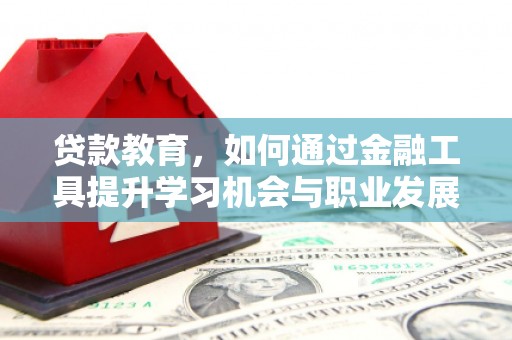 乐亭贷款教育，如何通过金融工具提升学习机会与职业发展