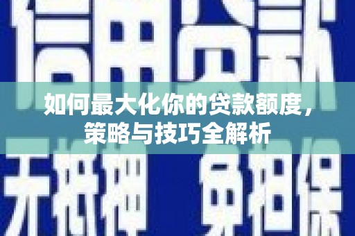 乐亭如何最大化你的贷款额度，策略与技巧全解析