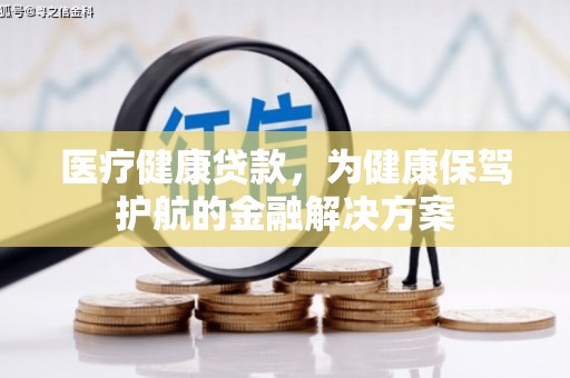 乐亭医疗健康贷款，为健康保驾护航的金融解决方案