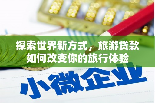 乐亭探索世界新方式，旅游贷款如何改变你的旅行体验