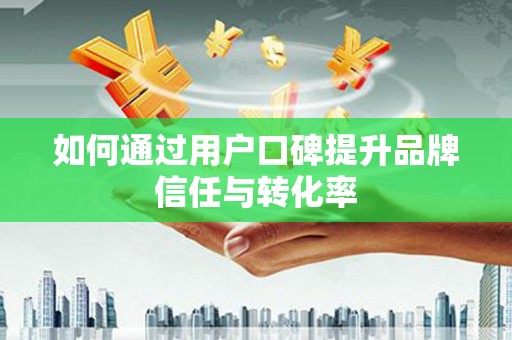乐亭如何通过用户口碑提升品牌信任与转化率
