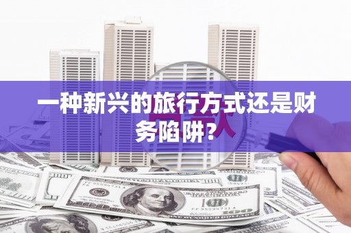 乐亭一种新兴的旅行方式还是财务陷阱？