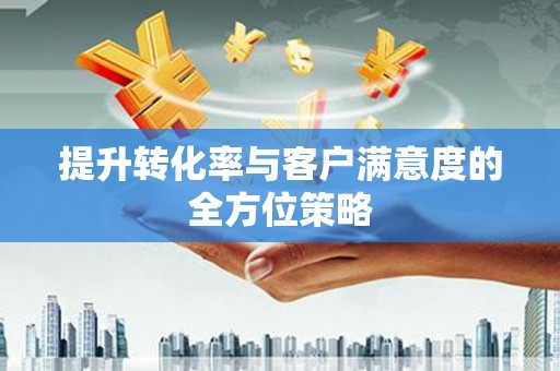 乐亭提升转化率与客户满意度的全方位策略