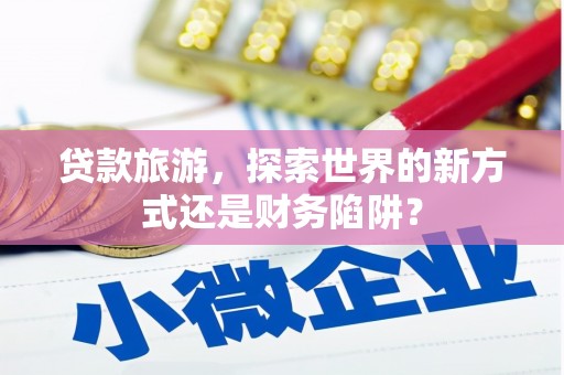 乐亭贷款旅游，探索世界的新方式还是财务陷阱？
