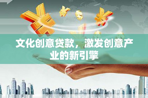 乐亭文化创意贷款，激发创意产业的新引擎